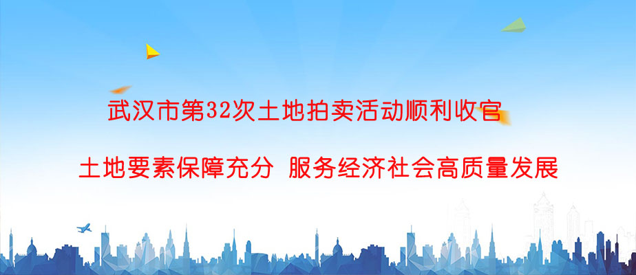 武漢市第32次土地拍賣活動順利收官 土地要素保障充分 服務經濟社會高質量發展 